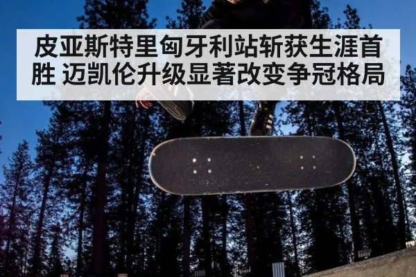 皮亚斯特里匈牙利站斩获生涯首胜 迈凯伦升级显著改变争冠格局