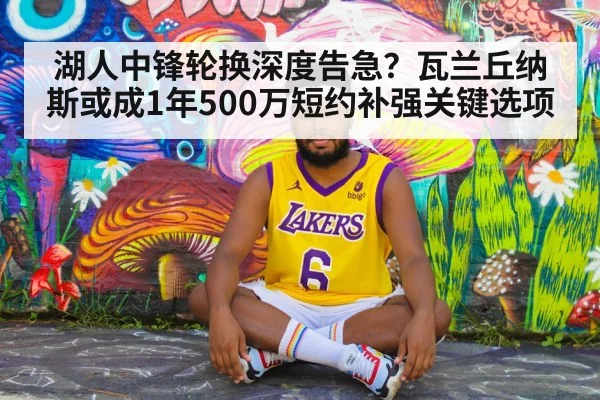 湖人中锋轮换深度告急？瓦兰丘纳斯或成1年500万短约补强关键选项