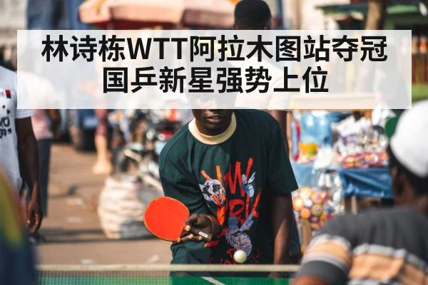 林诗栋WTT阿拉木图站夺冠 国乒新星强势上位